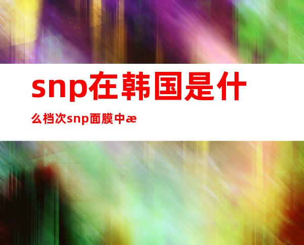 snp在韩国是什么档次 snp面膜中文叫什么