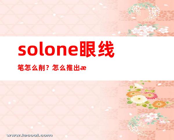 solone眼线笔怎么削？怎么推出来？