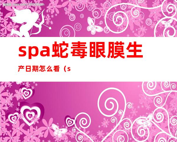 spa蛇毒眼膜生产日期怎么看（spa蛇毒眼膜用完要洗吗）