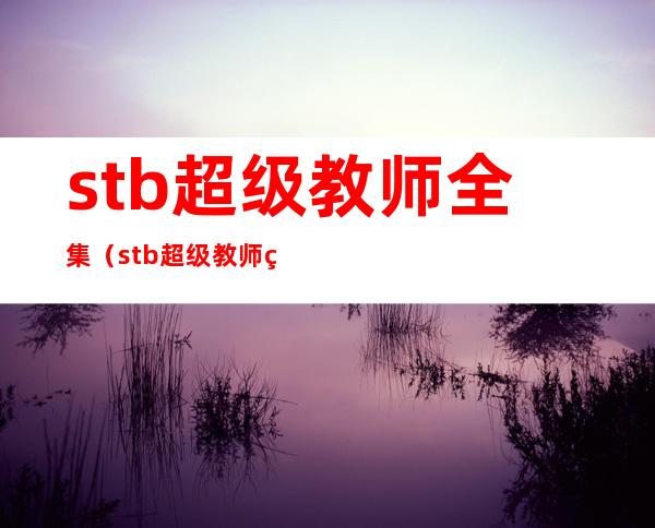 stb超级教师全集（stb超级教师第二季）