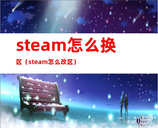 steam怎么换区（steam怎么改区）