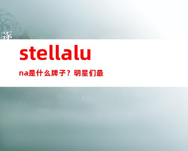 stella luna是什么牌子？明星们最爱的穿搭利器