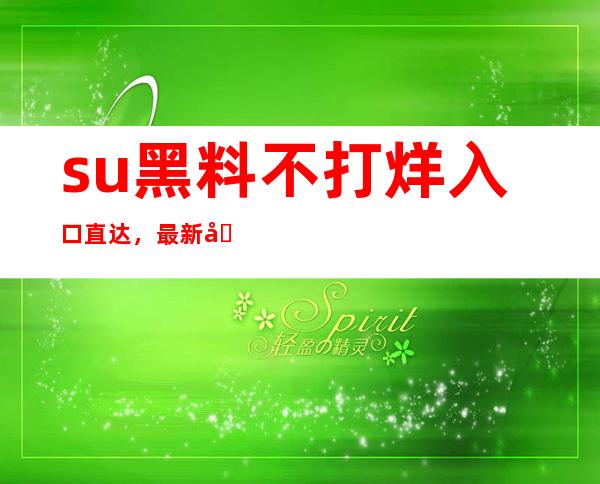 su黑料不打烊入口直达，最新在线传送门大全