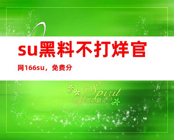 su黑料不打烊官网166.su，免费分享最新网站地址