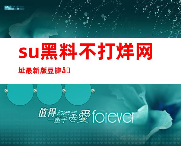 su黑料不打烊网址最新版豆瓣入口：点击进入，享受最新资源