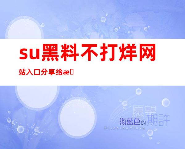 su黑料不打烊网站入口分享给朋友们