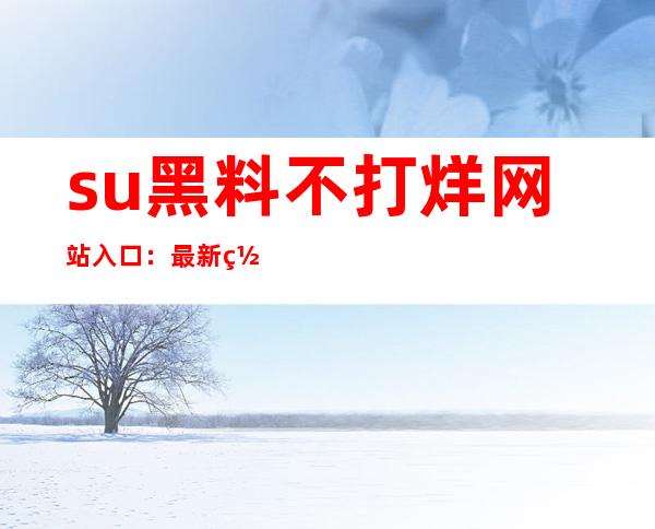 su黑料不打烊网站入口：最新网址，观看更多内容