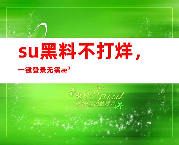 .su黑料不打烊，一键登录无需注册的观影平台