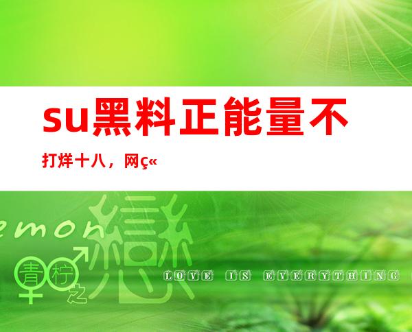 su黑料正能量不打烊十八，网站更新，看尽各种爆笑八卦