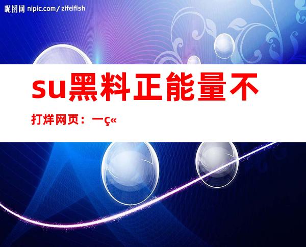 su黑料正能量不打烊网页：一站式入口分享最新网站