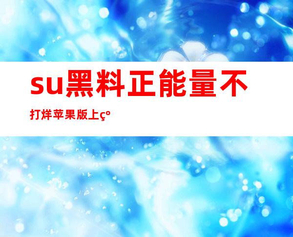 su黑料正能量不打烊苹果版上线了，快来体验吧