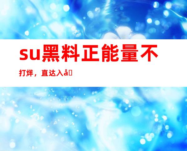 su黑料正能量不打烊，直达入口地址分享给你