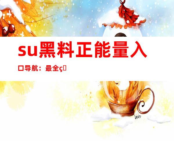 su黑料正能量入口导航：最全的导航链接