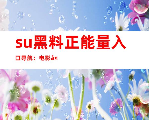 su黑料正能量入口导航：电影天堂网址，极速观影体验