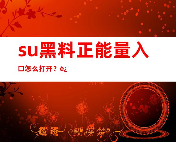 su黑料正能量入口怎么打开？这是官方网址吗？