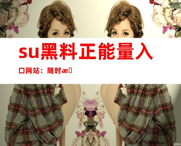 su黑料正能量入口网站：随时更新最新网站信息