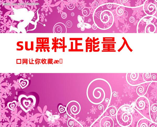 su黑料正能量入口网让你收藏最新的苹果安卓网址