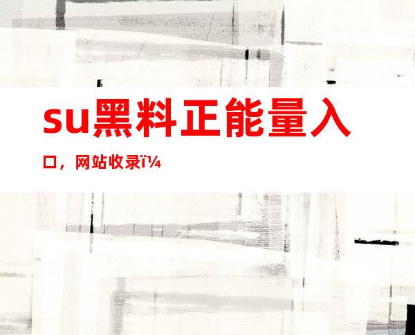 su黑料正能量入口，网站收录，让你的网站更加受欢迎