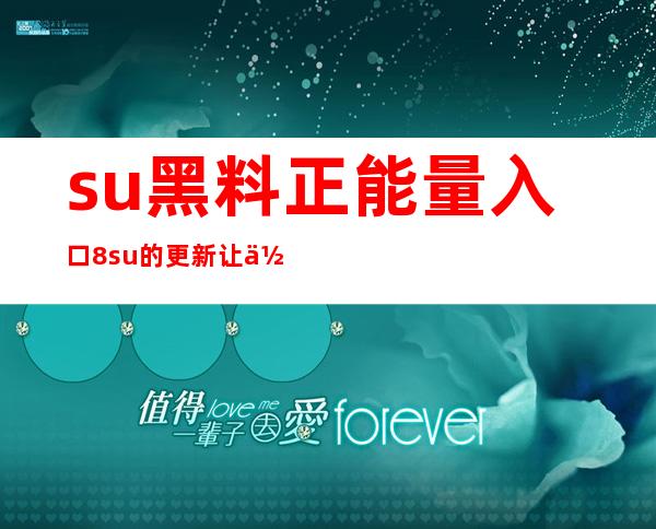 su黑料正能量入口8.su的更新让你看到最新的正能量