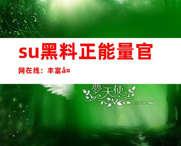 su黑料正能量官网在线：丰富多彩的下载收藏推荐