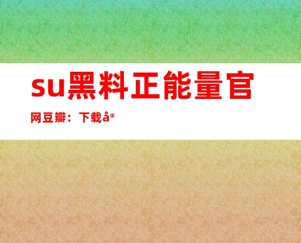 su黑料正能量官网豆瓣：下载安卓app观看最新视频，更畅享体验