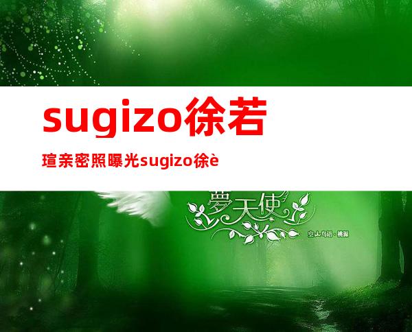 sugizo徐若瑄亲密照曝光 sugizo徐若瑄为什么要分手