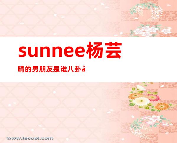 sunnee杨芸晴的男朋友是谁八卦 创造101杨芸晴黑料性取向引质疑