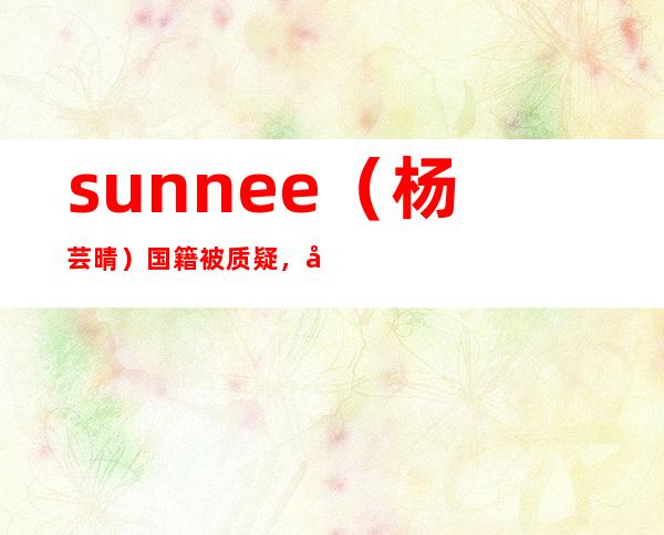 sunnee（杨芸晴）国籍被质疑，出道经历起底！