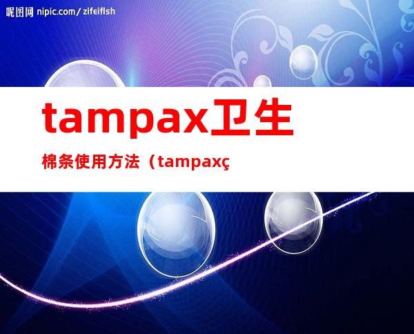 tampax卫生棉条使用方法（tampax生产日期怎么看）