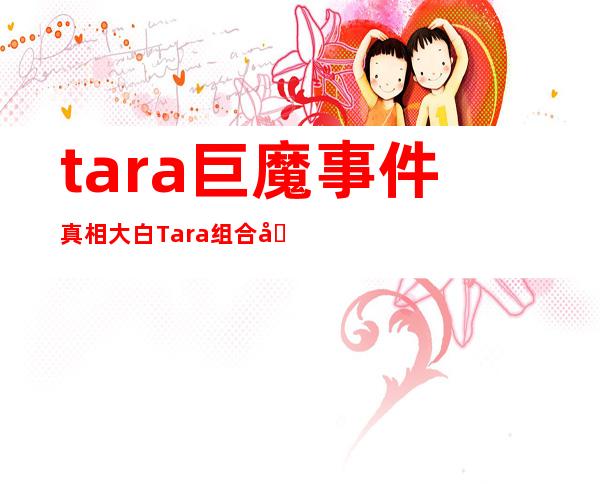 tara巨魔事件真相大白 Tara组合因巨魔事件毁了