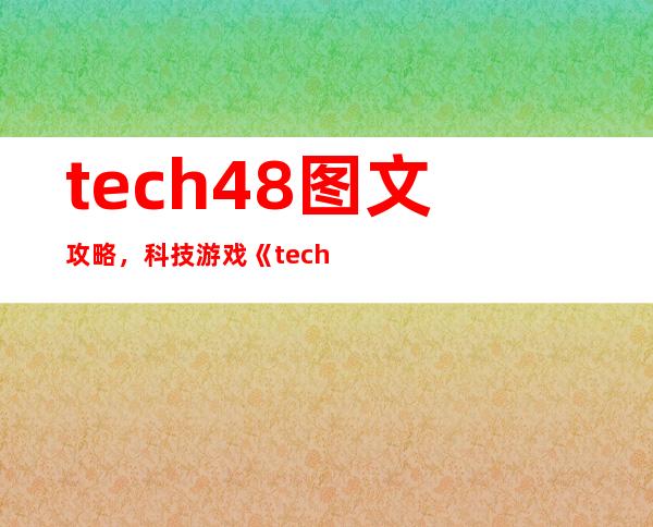 tech48图文攻略，科技游戏《tech48》全面攻略