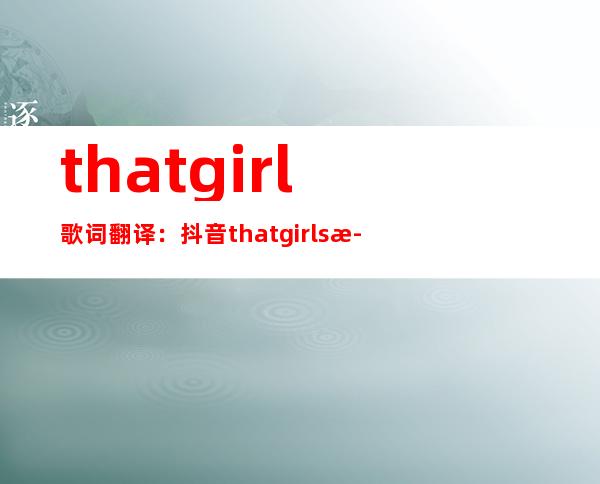 that girl歌词翻译：抖音that girls歌词谐音外文版