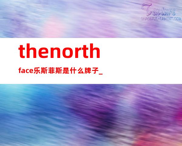 the north face乐斯菲斯是什么牌子_哪个国家的_什么档次？