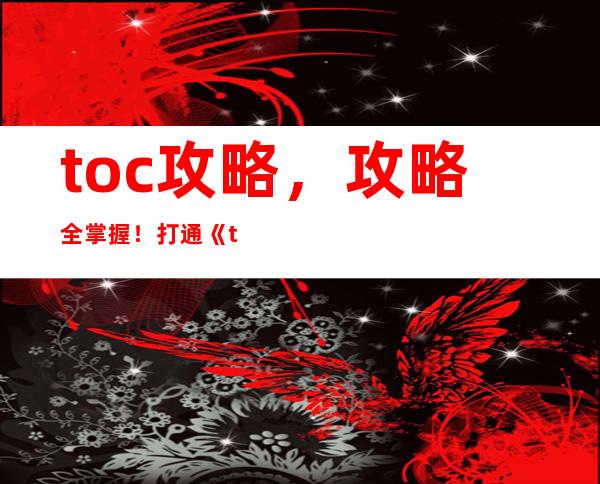 toc攻略，攻略全掌握！打通《toc》成为游戏高手！