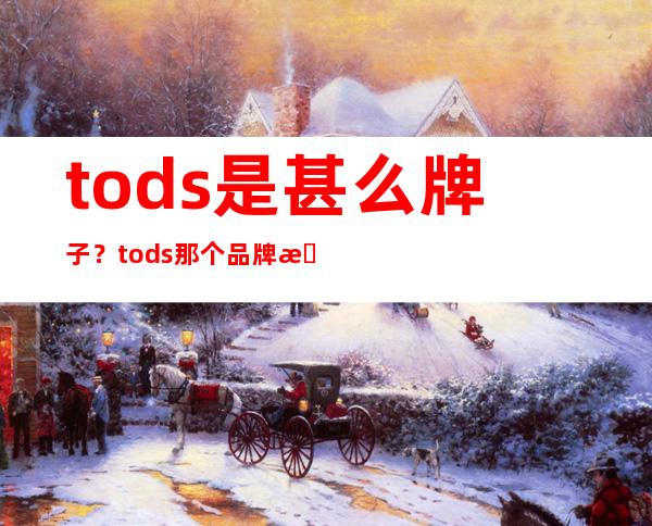 tods是甚么牌子？tods那个品牌怎么样？