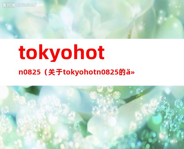 tokyo hot n0825（关于tokyo hot n0825的介绍）