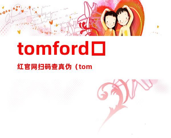 tomford口红官网扫码查真伪（tomford口红生产日期怎么看）