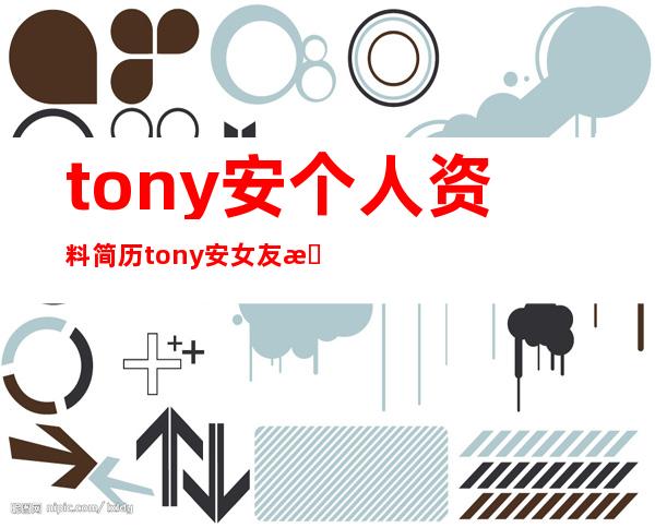 tony安个人资料简历 tony安女友是谁