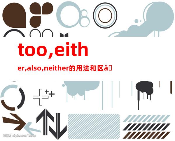 too,either,also,neither的用法和区别，either与too与also与yet的区别用法