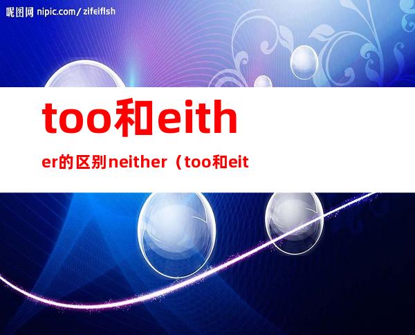 too和either的区别neither（too和either的区别疑问句）