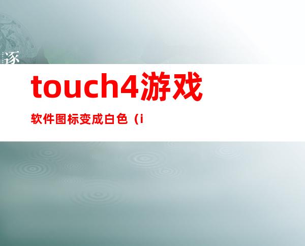 touch4游戏软件图标变成白色（ipod touch4怎么下载游戏）