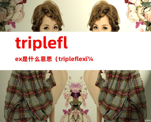 tripleflex是什么意思（tripleflex）