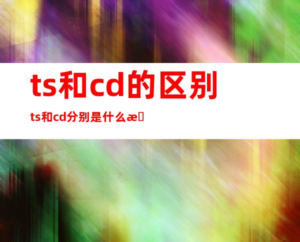 ts和cd的区别 ts和cd分别是什么意思