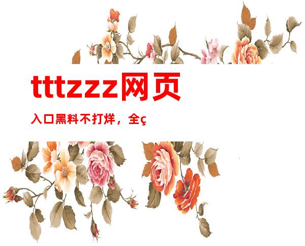 tttzzz网页入口黑料不打烊，全网最全的电视剧在线观看导航