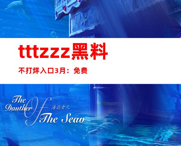 tttzzz黑料不打烊入口3月：免费网页，随时分享