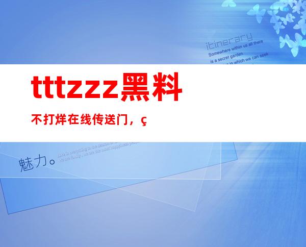 tttzzz黑料不打烊在线传送门，畅享最火爆热门剧集