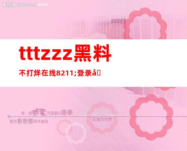 tttzzz黑料不打烊在线 – 登录入口在哪里？