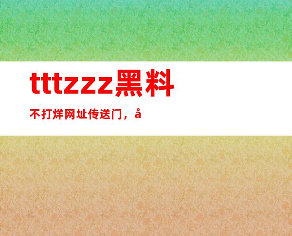 tttzzz黑料不打烊网址传送门，快速找到你想要的电影