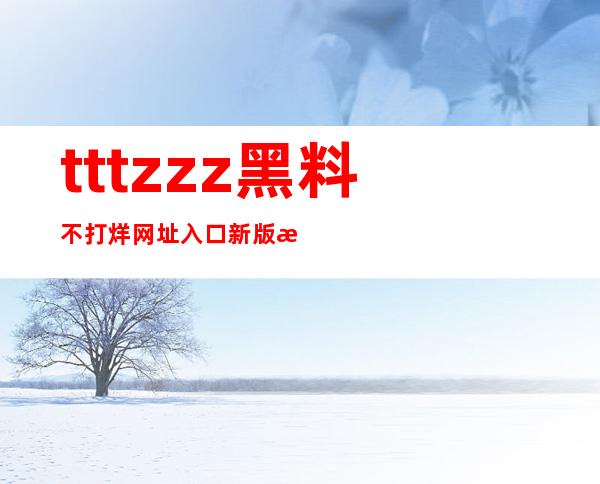 tttzzz黑料不打烊网址入口新版本上线，更加稳定