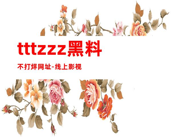 tttzzz黑料不打烊网址-线上影视收藏的传送门